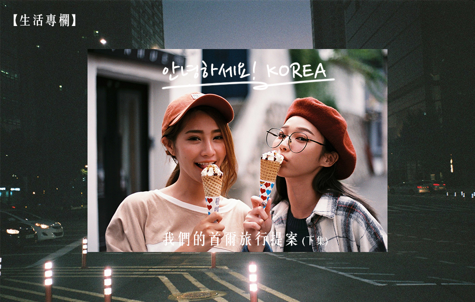 【生活專欄】안녕하세요! KOREA，我們的首爾旅行提案 (下集)